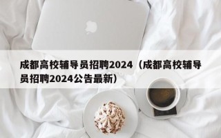 成都高校辅导员招聘2024（成都高校辅导员招聘2024公告最新）