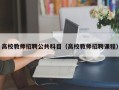 高校教师招聘公共科目（高校教师招聘课程）