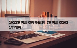 2022重庆高校教师招聘（重庆高校2021年招聘）