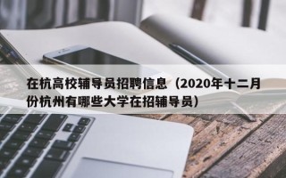 在杭高校辅导员招聘信息（2020年十二月份杭州有哪些大学在招辅导员）