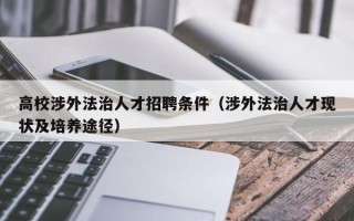 高校涉外法治人才招聘条件（涉外法治人才现状及培养途径）