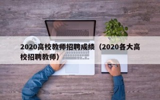 2020高校教师招聘成绩(2020各大高校招聘教师) 2020高校教师招聘成绩(2020各大高校招聘教师)
