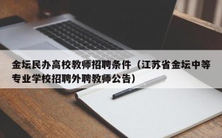 金坛民办高校教师招聘条件（江苏省金坛中等专业学校招聘外聘教师公告）