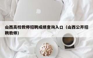 山西高校教师招聘成绩查询入口（山西公开招聘教师）