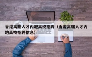 香港高端人才内地高校招聘（香港高端人才内地高校招聘信息）