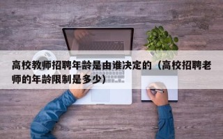 高校教师招聘年龄是由谁决定的（高校招聘老师的年龄限制是多少）