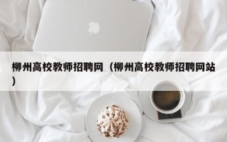 柳州高校教师招聘网（柳州高校教师招聘网站）