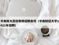 中央财大高校教师招聘条件（中央财经大学2021年招聘）