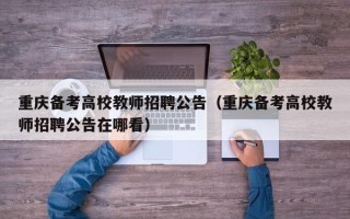 重庆备考高校教师招聘公告（重庆备考高校教师招聘公告在哪看）