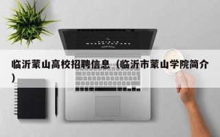 临沂蒙山高校招聘信息（临沂市蒙山学院简介）