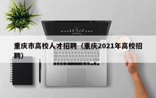 重庆市高校人才招聘（重庆2021年高校招聘）