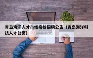 青岛海洋人才市场高校招聘公告（青岛海洋科技人才公寓）