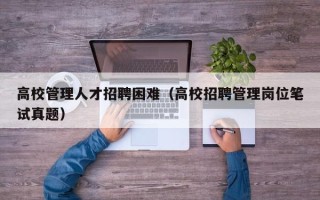 高校管理人才招聘困难（高校招聘管理岗位笔试真题）