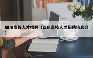 四川高校人才招聘（四川高校人才招聘信息网）