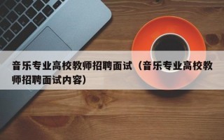 音乐专业高校教师招聘面试（音乐专业高校教师招聘面试内容）