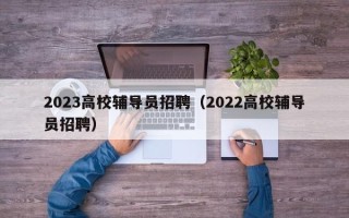 2023高校辅导员招聘（2022高校辅导员招聘）
