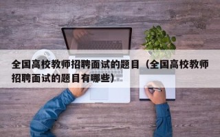 全国高校教师招聘面试的题目（全国高校教师招聘面试的题目有哪些）