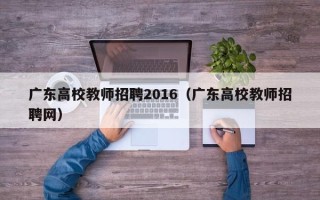 广东高校教师招聘2016（广东高校教师招聘网）