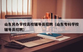 山东民办学校高校辅导员招聘（山东专科学校辅导员招聘）