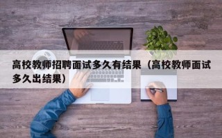 高校教师招聘面试多久有结果（高校教师面试多久出结果）