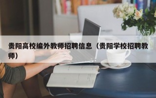 贵阳高校编外教师招聘信息（贵阳学校招聘教师）