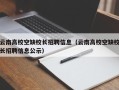 云南高校空缺校长招聘信息（云南高校空缺校长招聘信息公示）