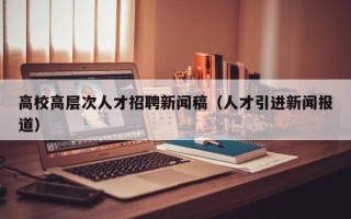 高校高层次人才招聘新闻稿（人才引进新闻报道）