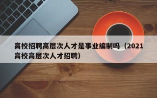 高校招聘高层次人才是事业编制吗（2021高校高层次人才招聘）