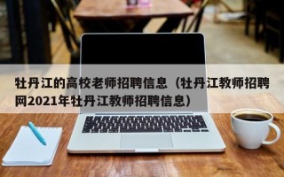 牡丹江的高校老师招聘信息（牡丹江教师招聘网2021年牡丹江教师招聘信息）
