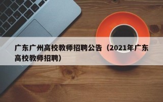 广东广州高校教师招聘公告（2021年广东高校教师招聘）