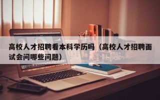 高校人才招聘看本科学历吗（高校人才招聘面试会问哪些问题）