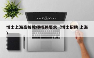 博士上海高校教师招聘要求（博士招聘 上海）