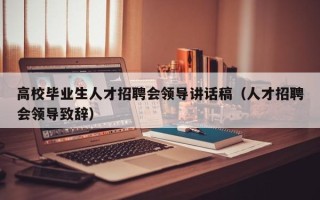 高校毕业生人才招聘会领导讲话稿（人才招聘会领导致辞）