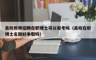 高校教师招聘在职博士可以报考吗（高校在职博士名额好争取吗）