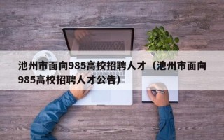 池州市面向985高校招聘人才（池州市面向985高校招聘人才公告）