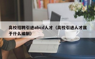 高校招聘引进abcd人才（高校引进人才属于什么编制）