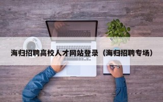 海归招聘高校人才网站登录（海归招聘专场）