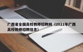 广西省全国高校教师招聘网（2021年广西高校教师招聘信息）