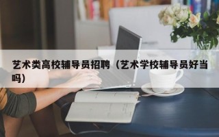 艺术类高校辅导员招聘（艺术学校辅导员好当吗）
