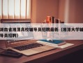湖南省湘潭高校辅导员招聘最新（湘潭大学辅导员招聘）