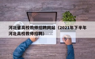 河北省高校教师招聘网站（2021年下半年河北高校教师招聘）