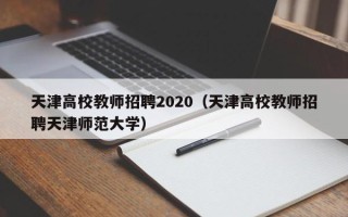 天津高校教师招聘2020（天津高校教师招聘天津师范大学）