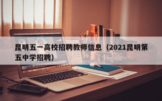 昆明五一高校招聘教师信息（2021昆明第五中学招聘）