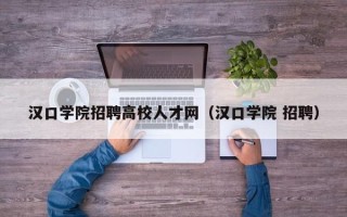 汉口学院招聘高校人才网（汉口学院 招聘）
