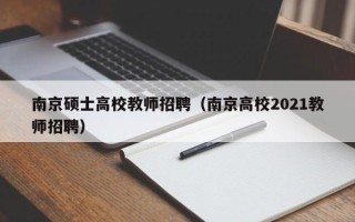 南京硕士高校教师招聘（南京高校2021教师招聘）