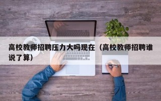高校教师招聘压力大吗现在（高校教师招聘谁说了算）