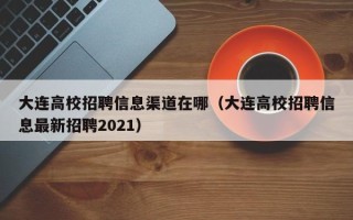 大连高校招聘信息渠道在哪（大连高校招聘信息最新招聘2021）