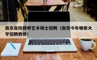 南京高校教师艺术硕士招聘（南京今年哪些大学招聘教师）