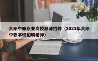 贵阳中等职业高校教师招聘（2021年贵阳中职学校招聘老师）
