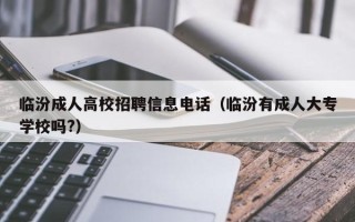 临汾成人高校招聘信息电话（临汾有成人大专学校吗?）